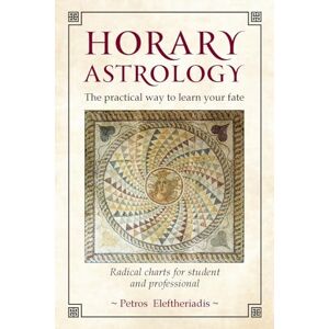 Eleftheriadis, Petros Horary Astrology: The Practical Way to Learn Your Fate: Radical Charts for Student and Professional Eleftheriadis, Petros Horary Astrology: The Practical Way to Learn Your Fate: Radical Charts for Student and Professional
