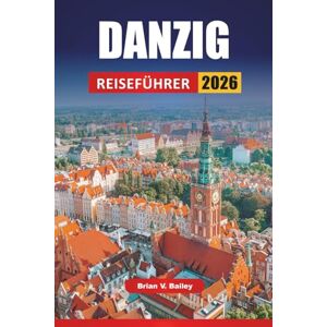 Bailey, Brian V. DANZIG REISEFÜHRER 2026: Top-Aktivitäten, historische Stätten, Spaziergänge am Wasser, lokale Küche und Tagesausflüge in Nordpolens baltischer Hafenstadt Bailey, Brian V. DANZIG REISEFÜHRER 2026: Top-Aktivitäten, historische Stätten, Spaziergänge am Wasser, lokale Küche und Tagesausflüge in Nordpolens baltischer Hafenstadt