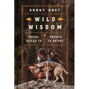 Dust, Donny Wild Wisdom: Primal Skills to Survive in Nature Dust, Donny Wild Wisdom: Primal Skills to Survive in Nature