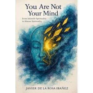 De La Rosa Ibañez, Javier You Are Not Your Mind: From Infantile Spirituality to Mature Spirituality De La Rosa Ibañez, Javier You Are Not Your Mind: From Infantile Spirituality to Mature Spirituality