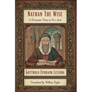 GOTTHOLD EPHRAIM LESSING NATHAN THE WISE: A Dramatic Poem in Five Acts GOTTHOLD EPHRAIM LESSING NATHAN THE WISE: A Dramatic Poem in Five Acts