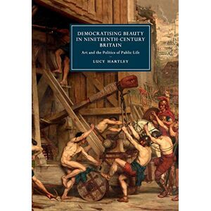 Hartley, Lucy Democratising Beauty in Nineteenth-Century Britain: Art and the Politics of Public Life: 106 (Cambridge Studies in Nineteenth-Century Literature and Culture, Series Number 106) Hartley, Lucy Democratising Beauty in Nineteenth-Century Britain: Art and the Politics of Public Life: 106 (Cambridge Studies in Nineteenth-Century Literature and Culture, Series Number 106)