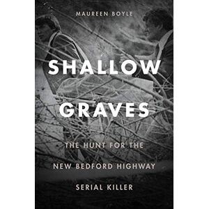 Boyle, Maureen Shallow Graves: The Hunt for the New Bedford Highway Serial Killer Boyle, Maureen Shallow Graves: The Hunt for the New Bedford Highway Serial Killer