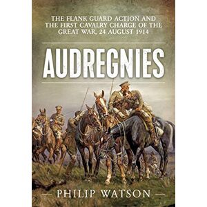 Watson, Major (Retd) Philip Audregnies: The Flank Guard Action and the First Cavalry Charge of the Great War, 24 August 1914 Watson, Major (Retd) Philip Audregnies: The Flank Guard Action and the First Cavalry Charge of the Great War, 24 August 1914