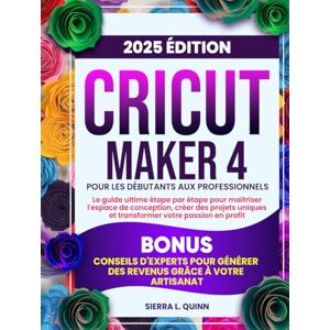 L. QUINN, SIERRA CRICUT MAKER 4 POUR LES DÉBUTANTS AUX PROFESSIONNELS: Le guide ultime étape par étape pour maîtriser l'espace de conception, créer des projets uniques ... d'experts pour générer des revenus grâce à L. QUINN, SIERRA CRICUT MAKER 4 POUR LES DÉBUTANTS AUX PROFESSIONNELS: Le guide ultime étape par étape pour maîtriser l'espace de conception, créer des projets uniques ... d'experts pour générer des revenus grâce à