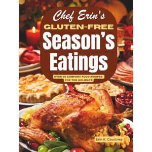 Courtney, Erin K. Chef Erin's Gluten-Free Season's Eatings: Over 60 Comfort Food Recipes for the Holidays Courtney, Erin K. Chef Erin's Gluten-Free Season's Eatings: Over 60 Comfort Food Recipes for the Holidays
