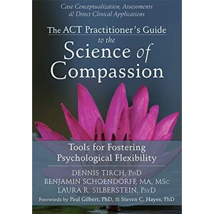 Tirch, Dennis ACT Practitioner's Guide to the Science of Compassion: Tools for Fostering Psychological Flexibility Tirch, Dennis ACT Practitioner's Guide to the Science of Compassion: Tools for Fostering Psychological Flexibility