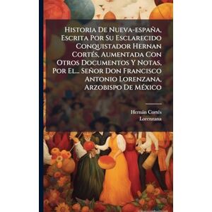 Cortã(c)S, Hernàn Historia De Nueva-españa, Escrita Por Su Esclarecido Conquistador Hernan CortÃ(c)s, Aumentada Con Otros Documentos Y Notas, Por El... Señor Don Francisco Antonio Lorenzana, Arzobispo De MÃ(c)xico Cortã(c)S, Hernàn Historia De Nueva-españa, Escrita Por Su Esclarecido Conquistador Hernan CortÃ(c)s, Aumentada Con Otros Documentos Y Notas, Por El... Señor Don Francisco Antonio Lorenzana, Arzobispo De MÃ(c)xico