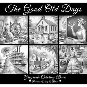 O'Brien, Patricia Mary The Good Old Days Grayscale Coloring Book: Develop Your Grayscale Coloring Skills While Visiting the Nostalgic Past when Everything was Homemade, ... Made to Last (Grayscale Coloring Book Series) O'Brien, Patricia Mary The Good Old Days Grayscale Coloring Book: Develop Your Grayscale Coloring Skills While Visiting the Nostalgic Past when Everything was Homemade, ... Made to Last (Grayscale Coloring Book Series)