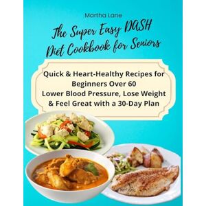 Martha Lane The Super Easy DASH Diet Cookbook for Seniors: Quick & Heart-Healthy Recipes for Beginners Over 60 Lower Blood Pressure, Lose Weight & Feel Great with a 30-Day Plan Martha Lane The Super Easy DASH Diet Cookbook for Seniors: Quick & Heart-Healthy Recipes for Beginners Over 60 Lower Blood Pressure, Lose Weight & Feel Great with a 30-Day Plan