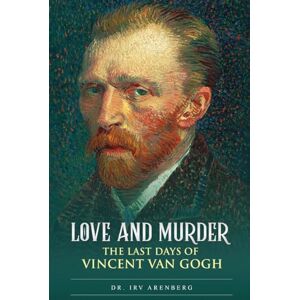 Arenberg, Irv Love and Murder: The Last Days of Vincent Van Gogh Arenberg, Irv Love and Murder: The Last Days of Vincent Van Gogh