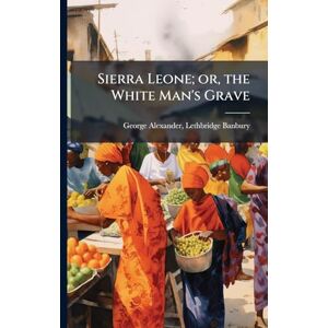 Banbury, George Alexander Lethbridge Sierra Leone; or, the White Man's Grave Banbury, George Alexander Lethbridge Sierra Leone; or, the White Man's Grave