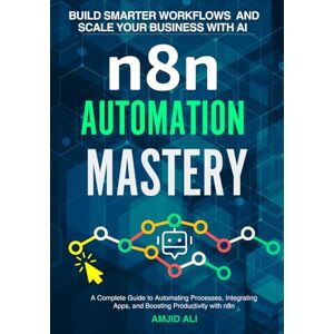 Ali, Mr. Amjid n8n Automation Mastery: Build Smarter Workflows and Scale Your Business: A Complete Guide to Automating Processes, Integrating Apps, and Boosting Productivity with n8n Ali, Mr. Amjid n8n Automation Mastery: Build Smarter Workflows and Scale Your Business: A Complete Guide to Automating Processes, Integrating Apps, and Boosting Productivity with n8n