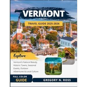 Ross, Gregory N. VERMONT TRAVEL GUIDE 2025-2026 (FULL COLOR): Explore Vermont’s Natural Beauty, Historic Towns, Seasonal Events, Outdoor Adventures & Local Culture Ross, Gregory N. VERMONT TRAVEL GUIDE 2025-2026 (FULL COLOR): Explore Vermont’s Natural Beauty, Historic Towns, Seasonal Events, Outdoor Adventures & Local Culture