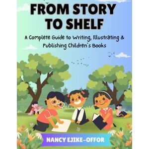 Ejike-Offor, Nancy From Story to Shelf: A Complete Guide to Writing, Illustrating & Publishing Children’s Books Ejike-Offor, Nancy From Story to Shelf: A Complete Guide to Writing, Illustrating & Publishing Children’s Books