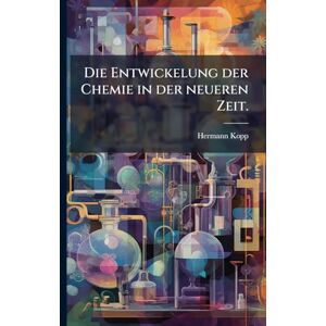 Kopp, Hermann Die Entwickelung der Chemie in der neueren Zeit. Kopp, Hermann Die Entwickelung der Chemie in der neueren Zeit.