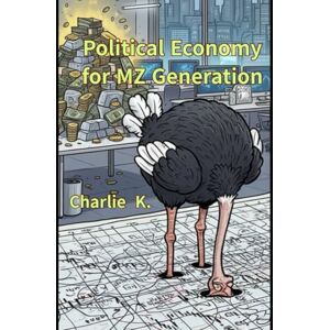 K., Charlie Political Economy for MZ Generation: An Introduction to Political Economy for Those Ready to Pull Their Heads Out of the Numbers Sand K., Charlie Political Economy for MZ Generation: An Introduction to Political Economy for Those Ready to Pull Their Heads Out of the Numbers Sand