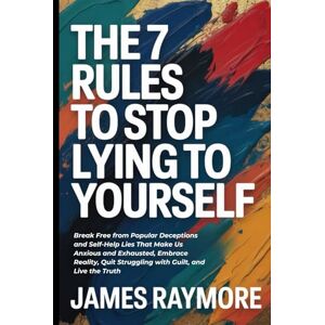 Raymore, James The 7 Rules To Stop Lying To Yourself: Break Free from Popular Deceptions and Self-Help Lies That Make Us Anxious and Exhausted, Embrace Reality, Quit Struggling with Guilt, and Live the Truth Raymore, James The 7 Rules To Stop Lying To Yourself: Break Free from Popular Deceptions and Self-Help Lies That Make Us Anxious and Exhausted, Embrace Reality, Quit Struggling with Guilt, and Live the Truth