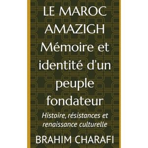 CHARAFI, BRAHIM LE MAROC AMAZIGH Mémoire et identité d’un peuple fondateur: Histoire, résistances et renaissance culturelle CHARAFI, BRAHIM LE MAROC AMAZIGH Mémoire et identité d’un peuple fondateur: Histoire, résistances et renaissance culturelle