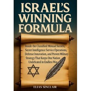 Sinclair, Elias Israel's Winning Formula: Inside the Classified Mossad Secrets, Secret Intelligence Service Operations, Defense Innovation, and Proven Military Strategy That Keeps One Nation Undefeated in Endless War Sinclair, Elias Israel's Winning Formula: Inside the Classified Mossad Secrets, Secret Intelligence Service Operations, Defense Innovation, and Proven Military Strategy That Keeps One Nation Undefeated in Endless War