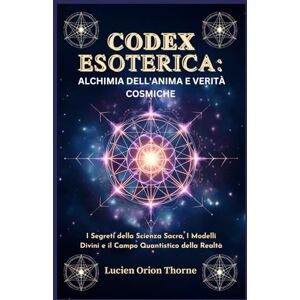 Orion Codex Esoterica: Alchimia dell'Anima e Verità Cosmiche: I Segreti della Scienza Sacra, I Modelli Divini e il Campo Quantistico della Realtà Orion Codex Esoterica: Alchimia dell'Anima e Verità Cosmiche: I Segreti della Scienza Sacra, I Modelli Divini e il Campo Quantistico della Realtà