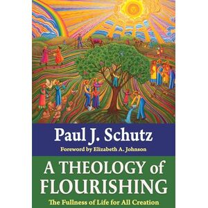 Schutz, Paul A Theology of Flourishing: The Fullness of Life for All Creation Schutz, Paul A Theology of Flourishing: The Fullness of Life for All Creation