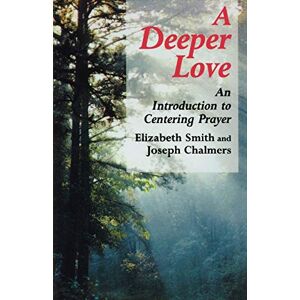Joseph Chalmers Deeper Love: An Introduction to Centering Prayer Joseph Chalmers Deeper Love: An Introduction to Centering Prayer