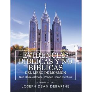 Debarthe, Joseph Dean EVIDENCIAS BÍBLICAS y NO BÍBLICAS DEL LIBRO de MORMÓN Que Demuestran Su Validez Como Escritura: La Tesis de un Laico Debarthe, Joseph Dean EVIDENCIAS BÍBLICAS y NO BÍBLICAS DEL LIBRO de MORMÓN Que Demuestran Su Validez Como Escritura: La Tesis de un Laico