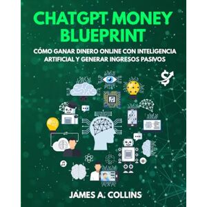 A. Collins, James ChatGPT Money Blueprint: Cómo ganar dinero en línea con inteligencia artificial y crear ingresos pasivos A. Collins, James ChatGPT Money Blueprint: Cómo ganar dinero en línea con inteligencia artificial y crear ingresos pasivos