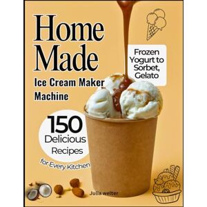 welter, Julia Home Made Ice Cream Maker Machine: 150 Delicious Recipes from Frozen Yogurt to Sorbet, Gelato, and More for Every Kitchen welter, Julia Home Made Ice Cream Maker Machine: 150 Delicious Recipes from Frozen Yogurt to Sorbet, Gelato, and More for Every Kitchen