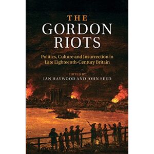 The Gordon Riots: Politics, Culture And Insurrection In Late Eighteenth-Century Britain The Gordon Riots: Politics, Culture And Insurrection In Late Eighteenth-Century Britain