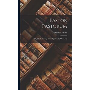 Latham, Henry Pastor Pastorum: Or, The Schooling of the Apostles by our Lord Latham, Henry Pastor Pastorum: Or, The Schooling of the Apostles by our Lord