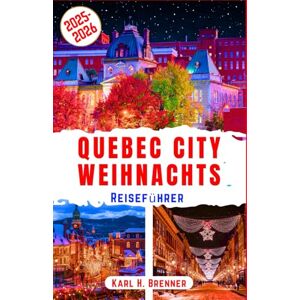Brenner, Karl H. Quebec City Weihnachts Reiseführer 2025-2026: Entdecken Sie den Charme der Altstadt von Québec, die verschneiten Weihnachtsmärkte und die festliche ... gesehen haben müssen (BEST GERMAN GUIDES) Brenner, Karl H. Quebec City Weihnachts Reiseführer 2025-2026: Entdecken Sie den Charme der Altstadt von Québec, die verschneiten Weihnachtsmärkte und die festliche ... gesehen haben müssen (BEST GERMAN GUIDES)