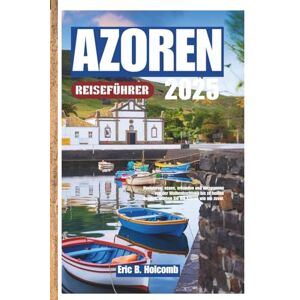 B. Holcomb, Eric AZOREN REISEFÜHRER 2025: Navigieren, essen, erkunden und entspannen – von der Walbeobachtung bis zu heißen Quellen, erleben Sie die Azoren wie nie zuvor. B. Holcomb, Eric AZOREN REISEFÜHRER 2025: Navigieren, essen, erkunden und entspannen – von der Walbeobachtung bis zu heißen Quellen, erleben Sie die Azoren wie nie zuvor.