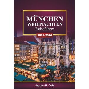 Cole, Jayden R. MÜNCHEN WEIHNACHTEN Reiseführer 2025-2026: Entdecken Sie bayerische Weihnachtsmärkte, festliche Lichter, lokale Kultur, kulinarische Touren und Tipps für den Winterurlaub in Deutschland Cole, Jayden R. MÜNCHEN WEIHNACHTEN Reiseführer 2025-2026: Entdecken Sie bayerische Weihnachtsmärkte, festliche Lichter, lokale Kultur, kulinarische Touren und Tipps für den Winterurlaub in Deutschland