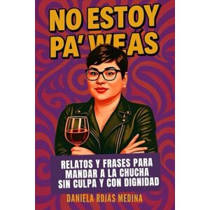 Rojas Medina, Daniela NO ESTOY PA’ WEAS: Relatos y Frases para mandar a la chucha sin culpa y con dignidad Rojas Medina, Daniela NO ESTOY PA’ WEAS: Relatos y Frases para mandar a la chucha sin culpa y con dignidad