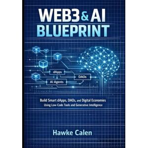 Calen, Hawke Web3 & AI Blueprint: Build Smart dApps, DAOs, and Digital Economies Using Low-Code Tools and Generative Intelligence Calen, Hawke Web3 & AI Blueprint: Build Smart dApps, DAOs, and Digital Economies Using Low-Code Tools and Generative Intelligence