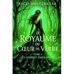 Holtzheyer, Regis Le Royaume du Cœur de Verre: TOME 2 Les Ombres Émeraudes Holtzheyer, Regis Le Royaume du Cœur de Verre: TOME 2 Les Ombres Émeraudes