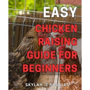 Z Rosales, Skylah . Easy Chicken Raising Guide for Beginners: The Ultimate Step-by-Step Manual to Raising Happy and Healthy Chickens: Everything You Need to Know as a First-Time Poultry Farmer Z Rosales, Skylah . Easy Chicken Raising Guide for Beginners: The Ultimate Step-by-Step Manual to Raising Happy and Healthy Chickens: Everything You Need to Know as a First-Time Poultry Farmer