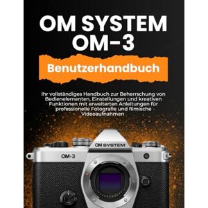 WILLIAMS, PETER T. OM SYSTEM OM-3 BENUTZERHANDBUCH: Ihr vollständiges Handbuch zur Beherrschung von Bedienelementen, Einstellungen und kreativen Funktionen mit ... Fotografie und filmische Videoaufnahmen WILLIAMS, PETER T. OM SYSTEM OM-3 BENUTZERHANDBUCH: Ihr vollständiges Handbuch zur Beherrschung von Bedienelementen, Einstellungen und kreativen Funktionen mit ... Fotografie und filmische Videoaufnahmen