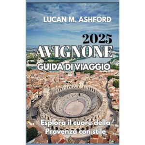 ASHFORD, LUCAN M. AVIGNONE GUIDA DI VIAGGIO 2025: Esplora il cuore della Provenza con stile ASHFORD, LUCAN M. AVIGNONE GUIDA DI VIAGGIO 2025: Esplora il cuore della Provenza con stile