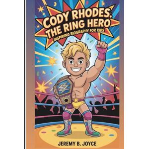 B. Joyce, Jeremy CODY RHODES: The Ring Hero: Inspiring Biography For Kids B. Joyce, Jeremy CODY RHODES: The Ring Hero: Inspiring Biography For Kids
