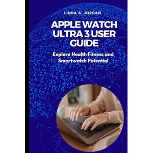 Jordan, Linda B. Apple Watch Ultra 3 User Guide: Explore Health Fitness and Smartwatch Potential Jordan, Linda B. Apple Watch Ultra 3 User Guide: Explore Health Fitness and Smartwatch Potential