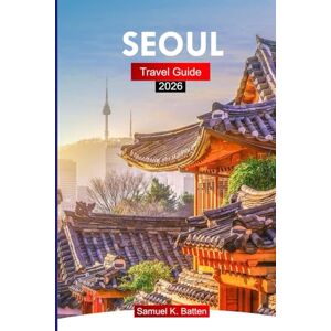 Batten, Samuel K Seoul Travel Guide 2026: Explore South Korea’s Capital Modern Skyscrapers, Culture, Cuisine, and Hidden Gems with Insider Tips. Batten, Samuel K Seoul Travel Guide 2026: Explore South Korea’s Capital Modern Skyscrapers, Culture, Cuisine, and Hidden Gems with Insider Tips.