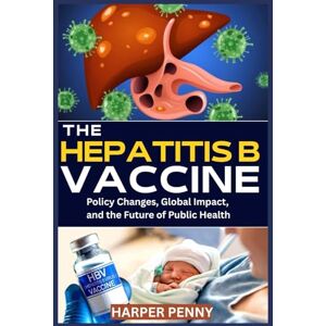 Penny, Harper The Hepatitis B Vaccine: Policy Changes, Global Impact, and the Future of Public Health Penny, Harper The Hepatitis B Vaccine: Policy Changes, Global Impact, and the Future of Public Health