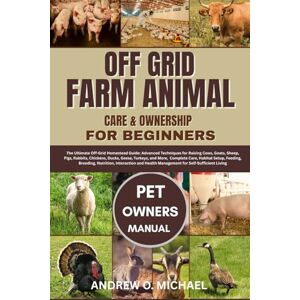 MICHAEL, ANDREW O. OFF GRID FARM ANIMAL CARE & OWNERSHIP FOR BEGINNERS: The Ultimate Off-Grid Homestead Guide: Advanced Techniques for Raising Cows, Goats, Sheep, Pigs, ... Care, Habitat Setup, Feeding, Breeding, Nut MICHAEL, ANDREW O. OFF GRID FARM ANIMAL CARE & OWNERSHIP FOR BEGINNERS: The Ultimate Off-Grid Homestead Guide: Advanced Techniques for Raising Cows, Goats, Sheep, Pigs, ... Care, Habitat Setup, Feeding, Breeding, Nut