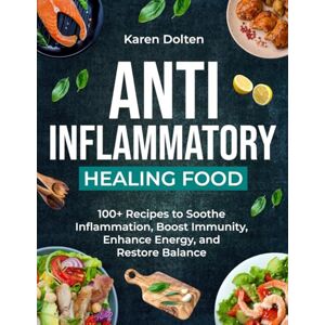 Dolten, Karen Anti-Inflammatory Healing Foods: 100+ Recipes to Soothe Inflammation, Boost Immunity, Enhance Energy, and Restore Balance Dolten, Karen Anti-Inflammatory Healing Foods: 100+ Recipes to Soothe Inflammation, Boost Immunity, Enhance Energy, and Restore Balance