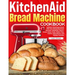 P. Russell, Leah KitchenAid Bread Machine Cookbook: Delicious Homemade Bread With Your KitchenAid Bread Machine—Breakfast, Savory, Sweet, Nutty, Fruity, Gluten-Free, Festive, International, And Holiday Favorites P. Russell, Leah KitchenAid Bread Machine Cookbook: Delicious Homemade Bread With Your KitchenAid Bread Machine—Breakfast, Savory, Sweet, Nutty, Fruity, Gluten-Free, Festive, International, And Holiday Favorites