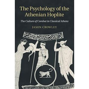 Crowley, Jason The Psychology of the Athenian Hoplite: The Culture of Combat in Classical Athens Crowley, Jason The Psychology of the Athenian Hoplite: The Culture of Combat in Classical Athens