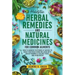 Green, Jasmine B. Holistic Herbal Remedies and Natural Medicines for Common Ailments: How to Harness the Power of Nature to Boost Your Health and Wellness with Green ... Homeopathy (The Complete Herbalism Series) Green, Jasmine B. Holistic Herbal Remedies and Natural Medicines for Common Ailments: How to Harness the Power of Nature to Boost Your Health and Wellness with Green ... Homeopathy (The Complete Herbalism Series)